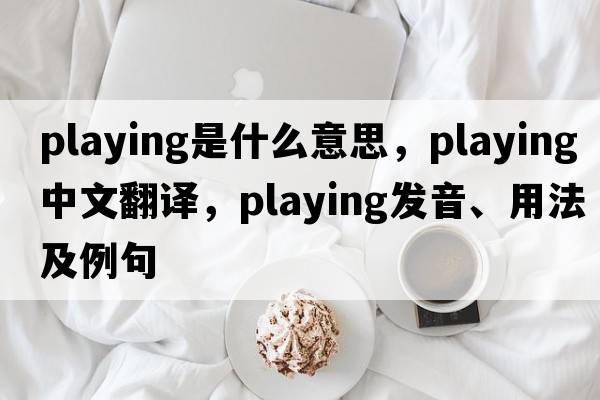 playing是什么意思，playing中文翻譯，playing發(fā)音、用法及例句