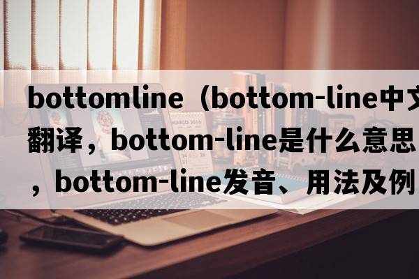 bottomline（bottom-line中文翻譯，bottom-line是什么意思，bottom-line發(fā)音、用法及例句）