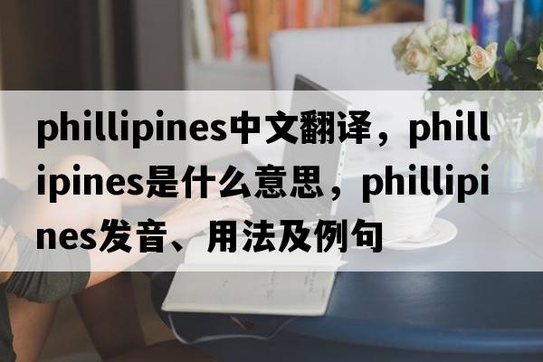 phillipines中文翻譯，phillipines是什么意思，phillipines發(fā)音、用法及例句