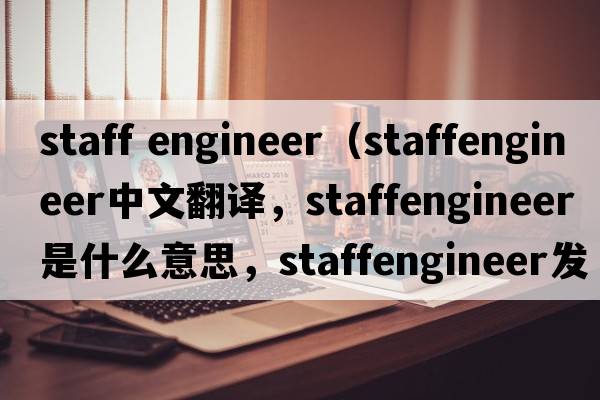 staff engineer（staffengineer中文翻譯，staffengineer是什么意思，staffengineer發(fā)音、用法及例句）