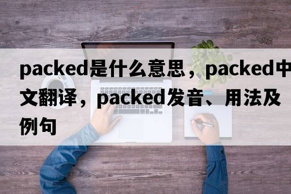 packed是什么意思，packed中文翻譯，packed發(fā)音、用法及例句