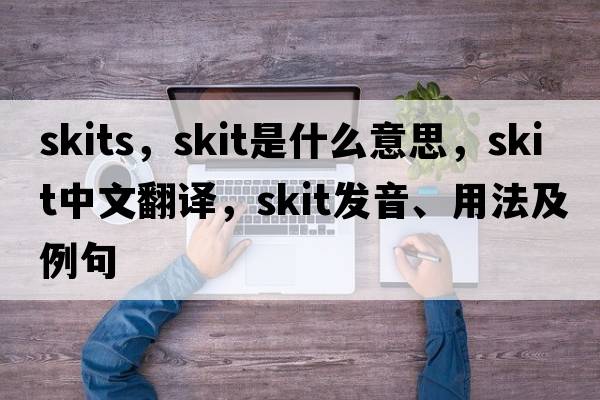 skits，skit是什么意思，skit中文翻譯，skit發(fā)音、用法及例句