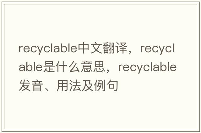 recyclable中文翻譯，recyclable是什么意思，recyclable發(fā)音、用法及例句