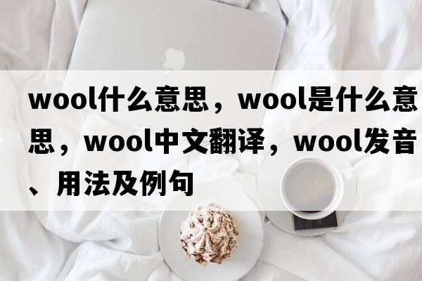 wool什么意思，wool是什么意思，wool中文翻譯，wool發(fā)音、用法及例句