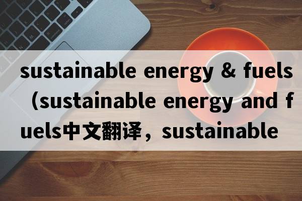 sustainable energy & fuels（sustainable energy and fuels中文翻譯，sustainable energy and fuels是什么意思，sustai