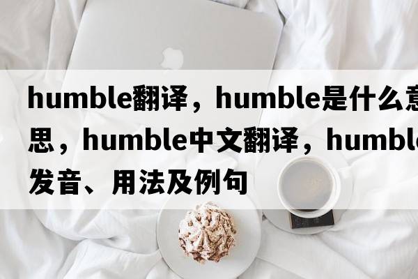 humble翻譯，humble是什么意思，humble中文翻譯，humble發(fā)音、用法及例句