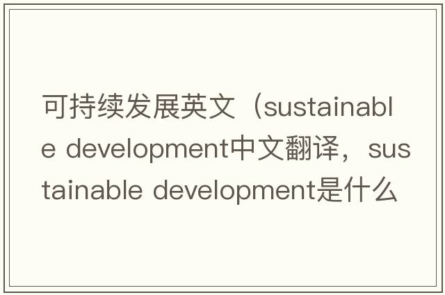 可持續發(fā)展英文（sustainable development中文翻譯，sustainable development是什么意思，sustainable development發(fā)音、用法及例句）