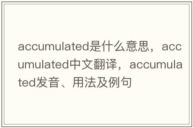 accumulated是什么意思，accumulated中文翻譯，accumulated發(fā)音、用法及例句
