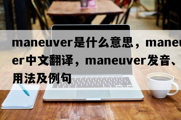 maneuver是什么意思，maneuver中文翻譯，maneuver發(fā)音、用法及例句
