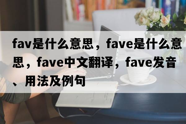 fav是什么意思，fave是什么意思，fave中文翻譯，fave發(fā)音、用法及例句