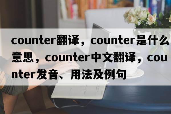 counter翻譯，counter是什么意思，counter中文翻譯，counter發(fā)音、用法及例句