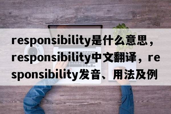responsibility是什么意思，responsibility中文翻譯，responsibility發(fā)音、用法及例句