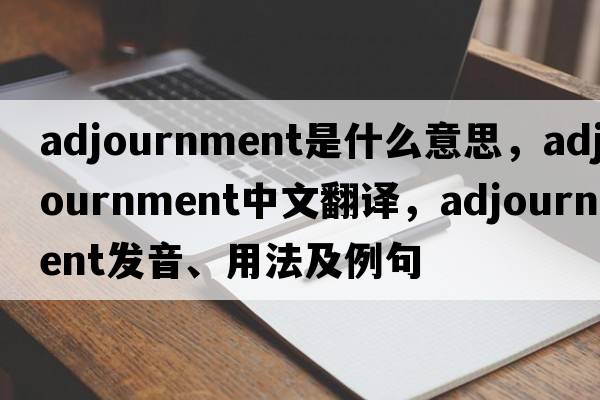 adjournment是什么意思，adjournment中文翻譯，adjournment發(fā)音、用法及例句