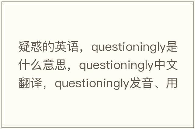 疑惑的英語(yǔ)，questioningly是什么意思，questioningly中文翻譯，questioningly發(fā)音、用法及例句