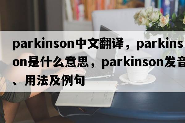Parkinson中文翻譯，Parkinson是什么意思，Parkinson發(fā)音、用法及例句
