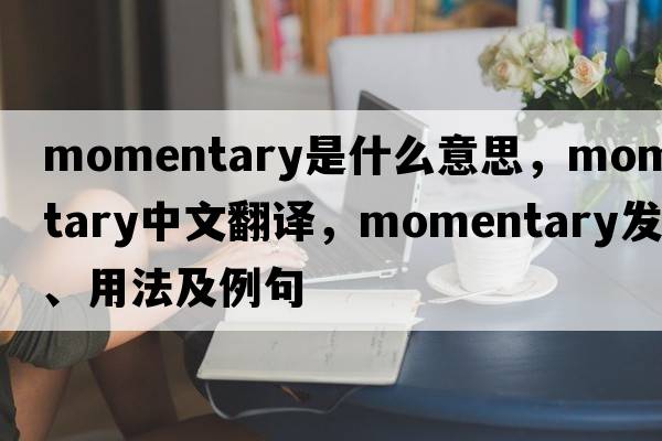 momentary是什么意思，momentary中文翻譯，momentary發(fā)音、用法及例句