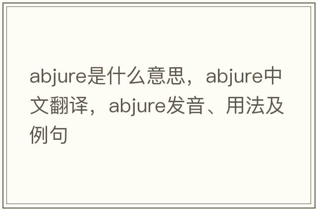 abjure是什么意思，abjure中文翻譯，abjure發(fā)音、用法及例句