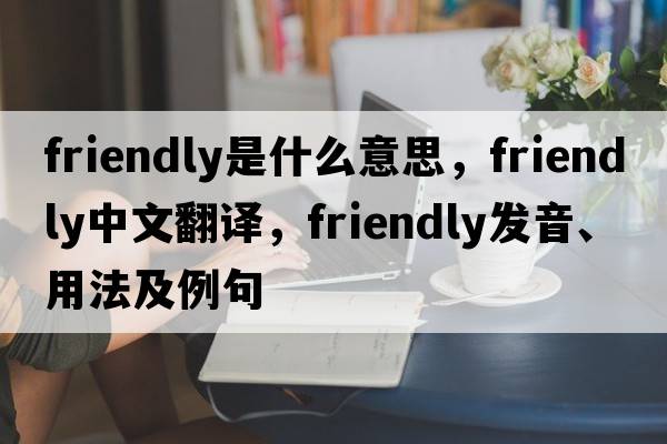 friendly是什么意思，friendly中文翻譯，friendly發(fā)音、用法及例句