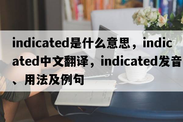 indicated是什么意思，indicated中文翻譯，indicated發(fā)音、用法及例句