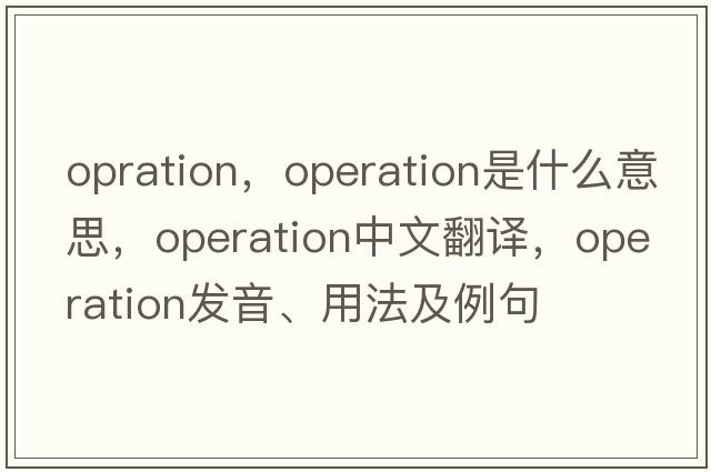 opration，operation是什么意思，operation中文翻譯，operation發(fā)音、用法及例句