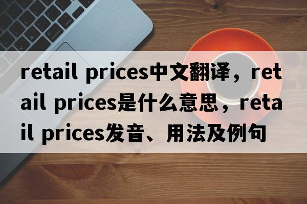 retail prices中文翻譯，retail prices是什么意思，retail prices發(fā)音、用法及例句