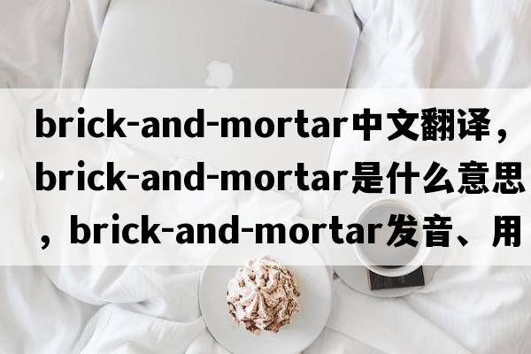 brick-and-mortar中文翻譯，brick-and-mortar是什么意思，brick-and-mortar發(fā)音、用法及例句