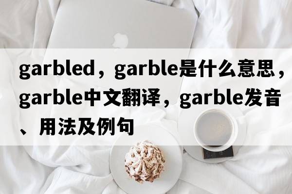garbled，garble是什么意思，garble中文翻譯，garble發(fā)音、用法及例句