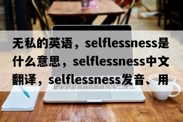 無(wú)私的英語(yǔ)，selflessness是什么意思，selflessness中文翻譯，selflessness發(fā)音、用法及例句