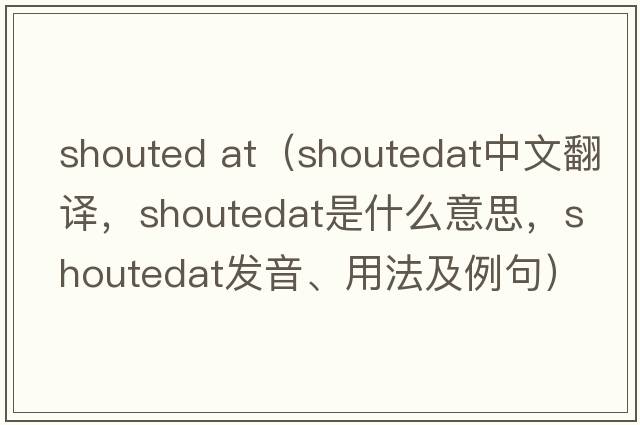 shouted at（shoutedat中文翻譯，shoutedat是什么意思，shoutedat發(fā)音、用法及例句）