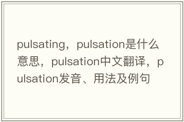 pulsating，pulsation是什么意思，pulsation中文翻譯，pulsation發(fā)音、用法及例句
