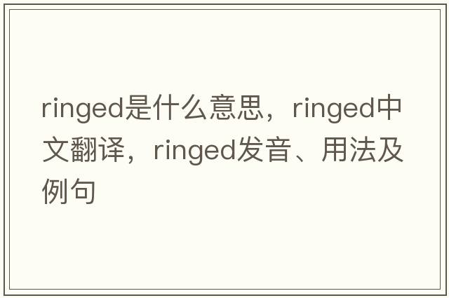 ringed是什么意思，ringed中文翻譯，ringed發(fā)音、用法及例句