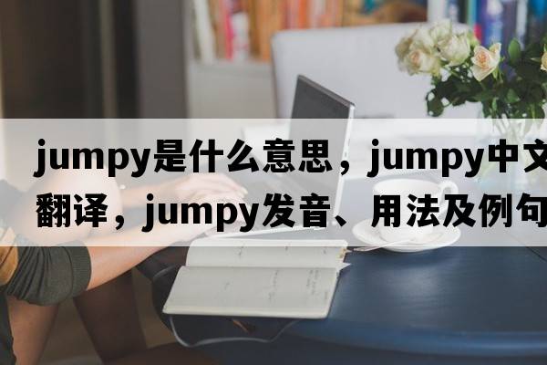 jumpy是什么意思，jumpy中文翻譯，jumpy發(fā)音、用法及例句