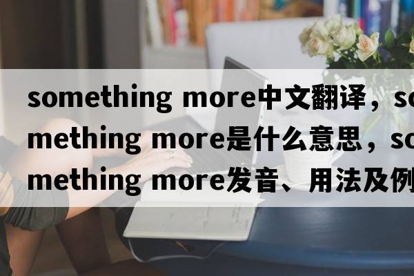 something more中文翻譯，something more是什么意思，something more發(fā)音、用法及例句
