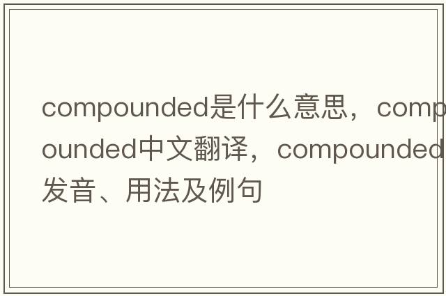 compounded是什么意思，compounded中文翻譯，compounded發(fā)音、用法及例句