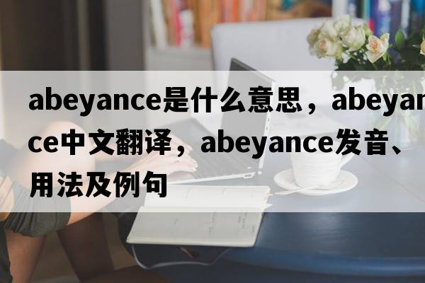 abeyance是什么意思，abeyance中文翻譯，abeyance發(fā)音、用法及例句