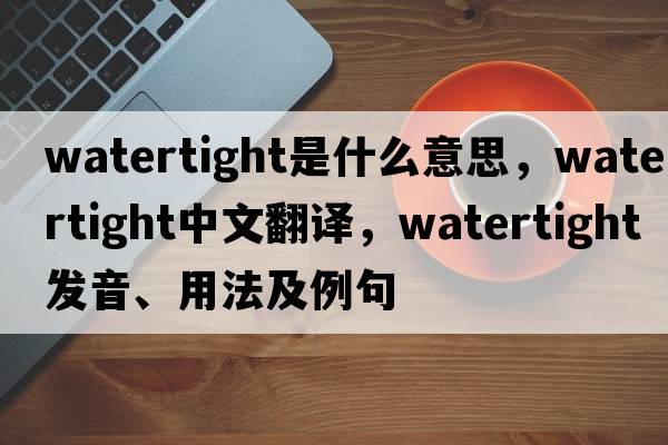 watertight是什么意思，watertight中文翻譯，watertight發(fā)音、用法及例句
