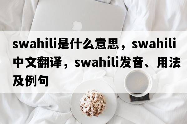 swahili是什么意思，swahili中文翻譯，swahili發(fā)音、用法及例句
