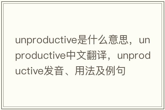 unproductive是什么意思，unproductive中文翻譯，unproductive發(fā)音、用法及例句
