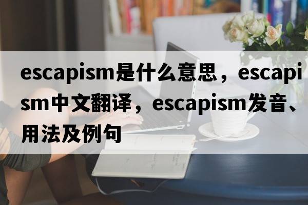 escapism是什么意思，escapism中文翻譯，escapism發(fā)音、用法及例句