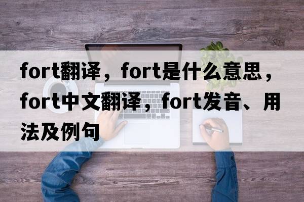 fort翻譯，fort是什么意思，fort中文翻譯，fort發(fā)音、用法及例句