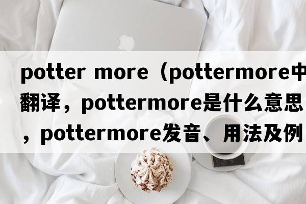 potter more（pottermore中文翻譯，pottermore是什么意思，pottermore發(fā)音、用法及例句）