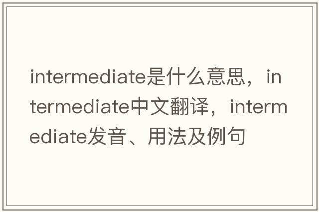 intermediate是什么意思，intermediate中文翻譯，intermediate發(fā)音、用法及例句