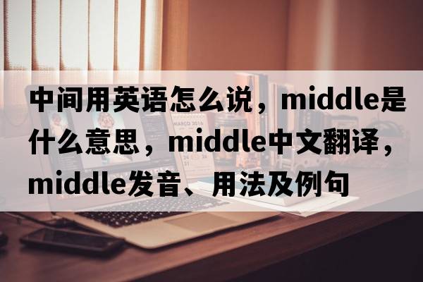 中間用英語(yǔ)怎么說(shuō)，middle是什么意思，middle中文翻譯，middle發(fā)音、用法及例句