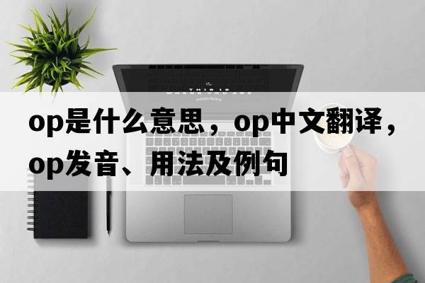OP是什么意思，OP中文翻譯，OP發(fā)音、用法及例句