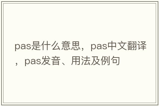 pas是什么意思，pas中文翻譯，pas發(fā)音、用法及例句