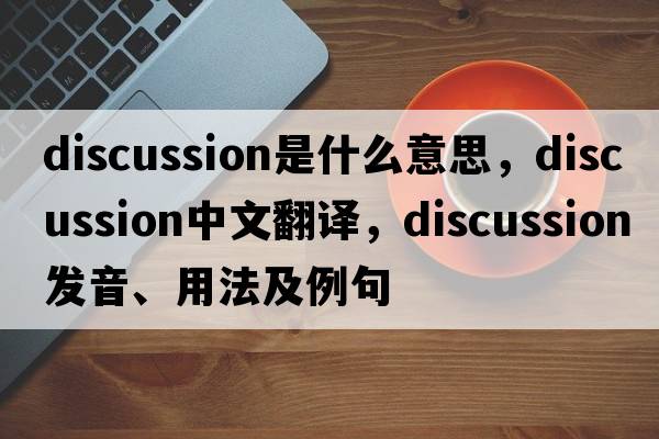 discussion是什么意思，discussion中文翻譯，discussion發(fā)音、用法及例句