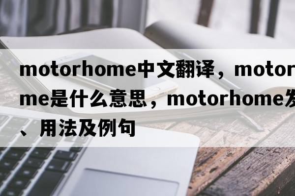 motorhome中文翻譯，motorhome是什么意思，motorhome發(fā)音、用法及例句