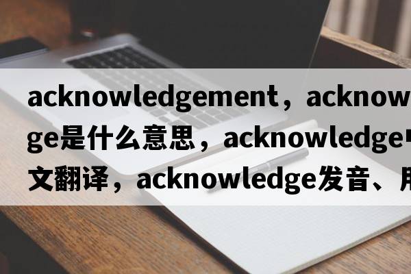 acknowledgement，acknowledge是什么意思，acknowledge中文翻譯，acknowledge發(fā)音、用法及例句