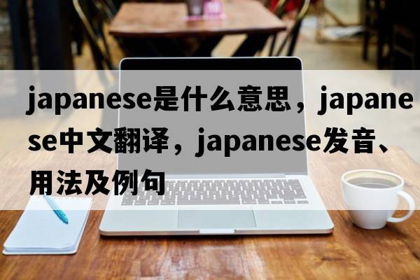 Japanese是什么意思，Japanese中文翻譯，Japanese發(fā)音、用法及例句