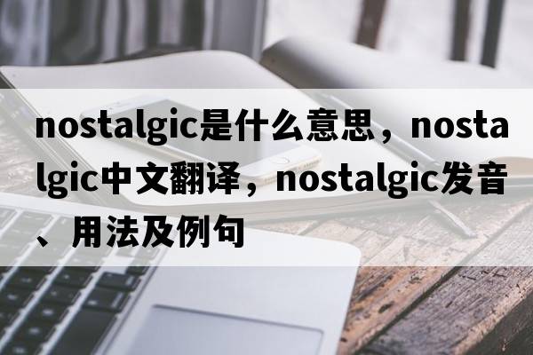nostalgic是什么意思，nostalgic中文翻譯，nostalgic發(fā)音、用法及例句